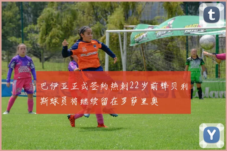巴伊亚正式签约热刺22岁前锋贝利斯球员将继续留在罗萨里奥