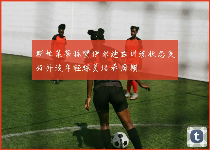 斯帕莱蒂称赞伊尔迪兹训练状态良好并谈年轻球员培养周期