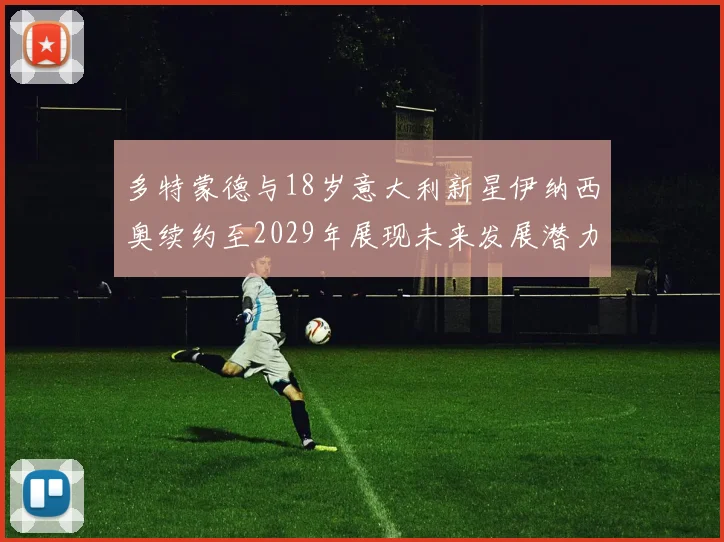 多特蒙德与18岁意大利新星伊纳西奥续约至2029年展现未来发展潜力
