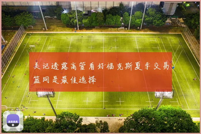 美记透露高管看好福克斯夏季交易篮网是最佳选择