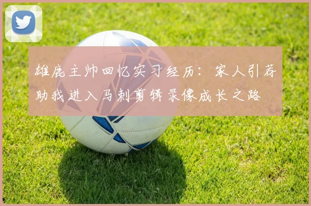 雄鹿主帅回忆实习经历：家人引荐助我进入马刺剪辑录像成长之路