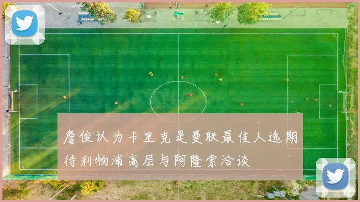 詹俊认为卡里克是曼联最佳人选期待利物浦高层与阿隆索洽谈