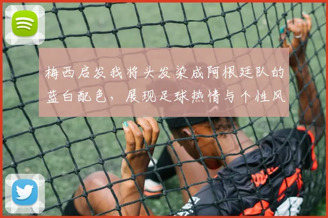 梅西启发我将头发染成阿根廷队的蓝白配色，展现足球热情与个性风采