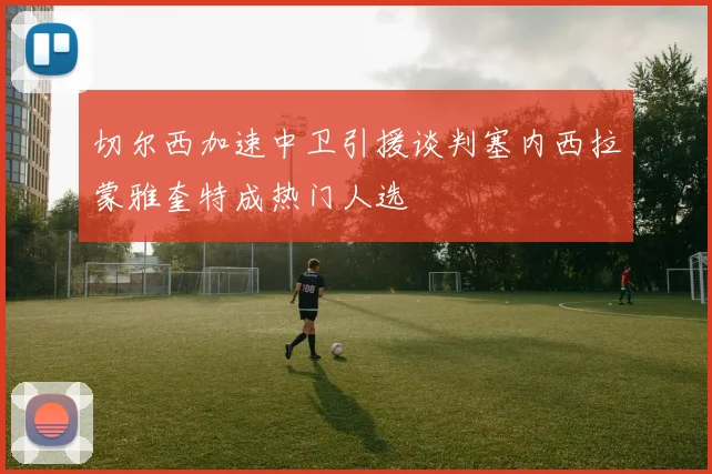 切尔西加速中卫引援谈判塞内西拉蒙雅奎特成热门人选