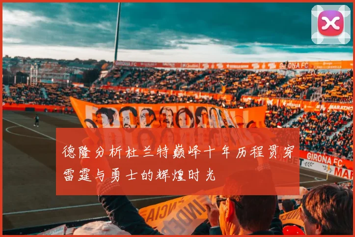 德隆分析杜兰特巅峰十年历程贯穿雷霆与勇士的辉煌时光