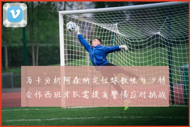 马卡分析阿森纳定位球教练与沙特合作西班牙队需提高警惕应对挑战