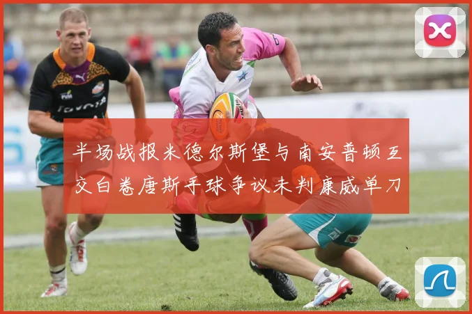 半场战报米德尔斯堡与南安普顿互交白卷唐斯手球争议未判康威单刀击中立柱