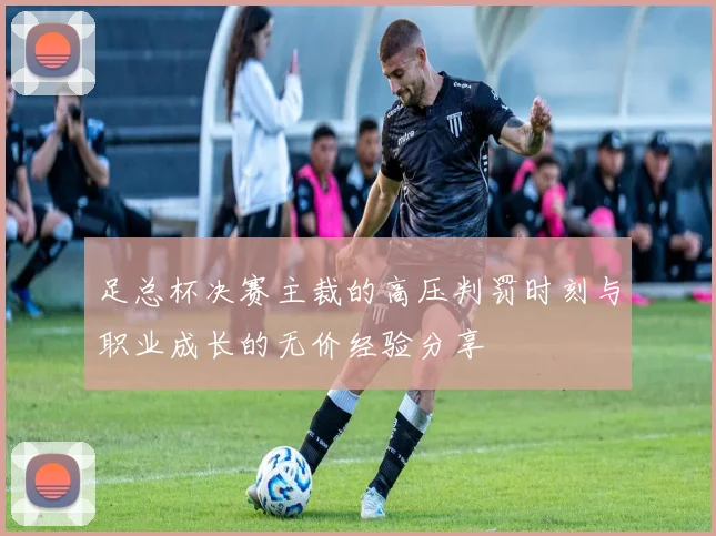 足总杯决赛主裁的高压判罚时刻与职业成长的无价经验分享