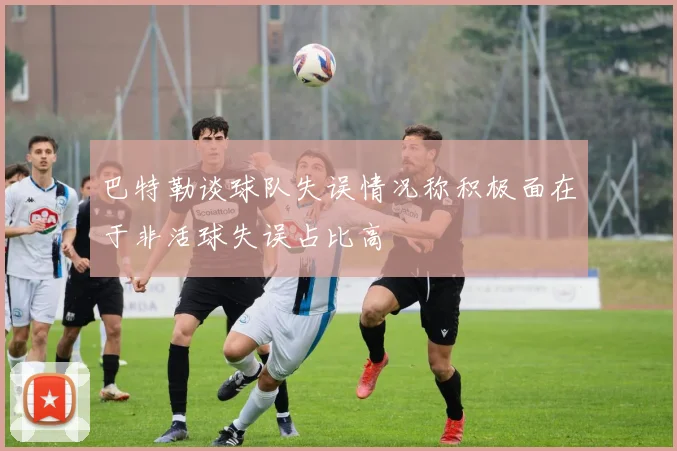 巴特勒谈球队失误情况称积极面在于非活球失误占比高