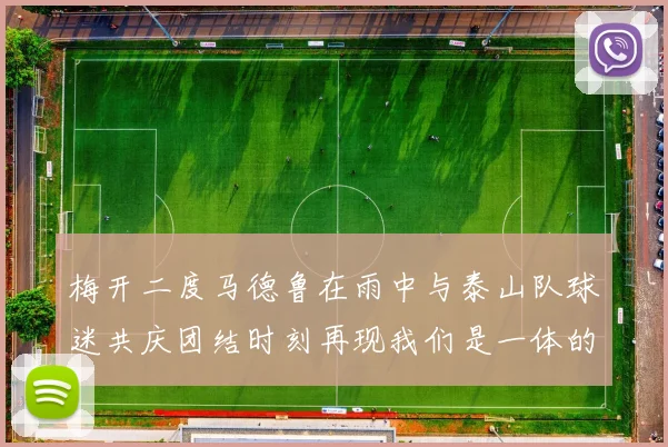 梅开二度马德鲁在雨中与泰山队球迷共庆团结时刻再现我们是一体的精神