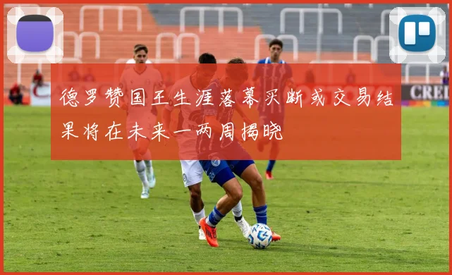 德罗赞国王生涯落幕买断或交易结果将在未来一两周揭晓