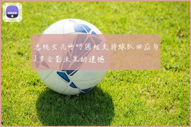 总统女儿呼吁团结支持球队回应与J罗合影未果的遗憾