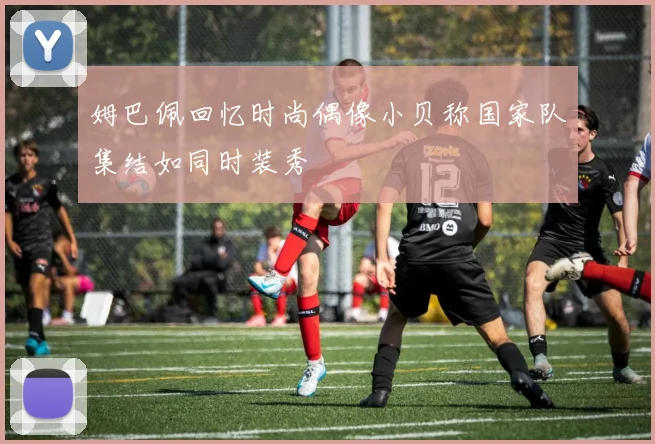 姆巴佩回忆时尚偶像小贝称国家队集结如同时装秀
