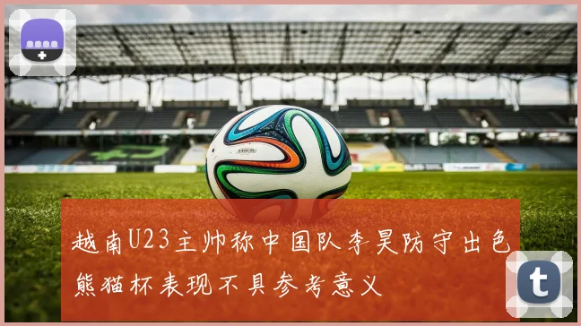 越南U23主帅称中国队李昊防守出色熊猫杯表现不具参考意义