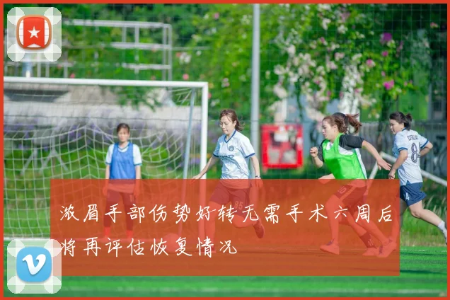 浓眉手部伤势好转无需手术六周后将再评估恢复情况