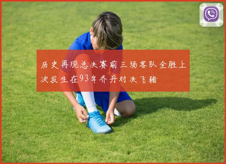 历史再现总决赛前三场客队全胜上次发生在93年乔丹对决飞猪