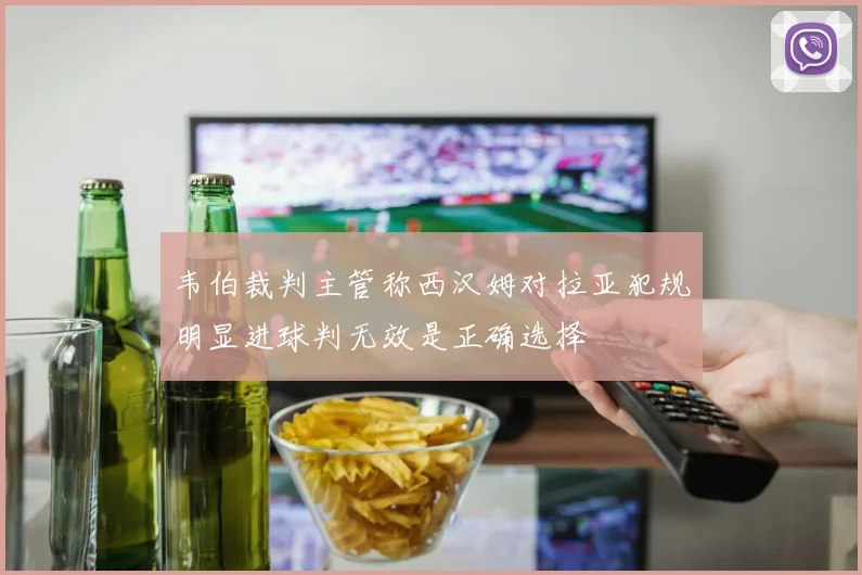 韦伯裁判主管称西汉姆对拉亚犯规明显进球判无效是正确选择