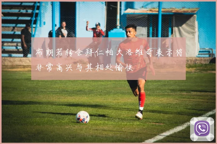 布朗若转会拜仁帕夫洛维奇表示将非常高兴与其相处愉快