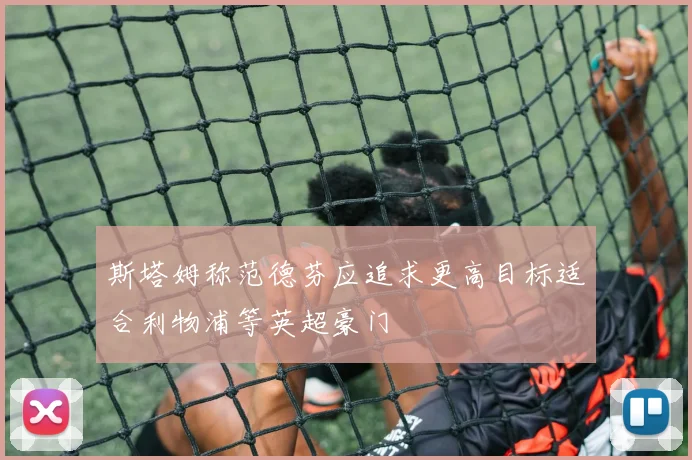 斯塔姆称范德芬应追求更高目标适合利物浦等英超豪门