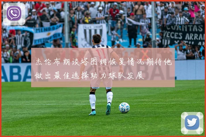 杰伦布朗谈塔图姆恢复情况期待他做出最佳选择助力球队发展
