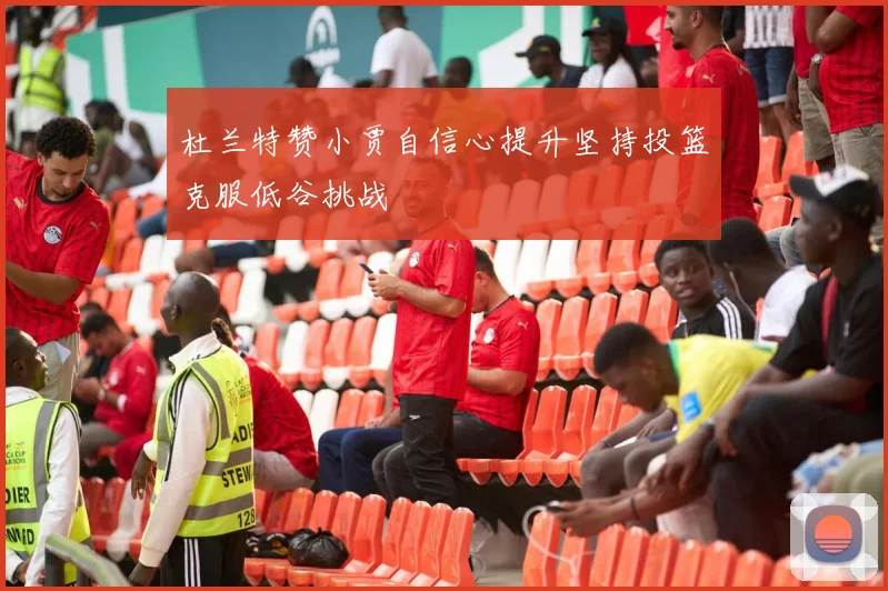 杜兰特赞小贾自信心提升坚持投篮克服低谷挑战