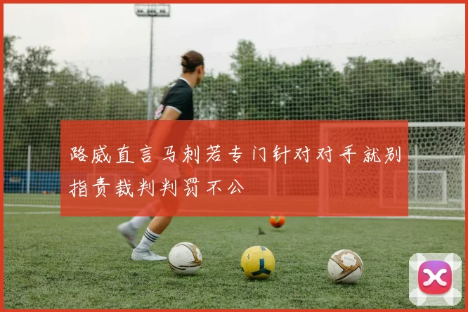 路威直言马刺若专门针对对手就别指责裁判判罚不公